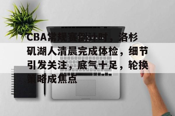 爱游戏APP下载-CBA常规赛倒计时，洛杉矶湖人清晨完成体检，细节引发关注，底气十足，轮换策略成焦点的简单介绍
