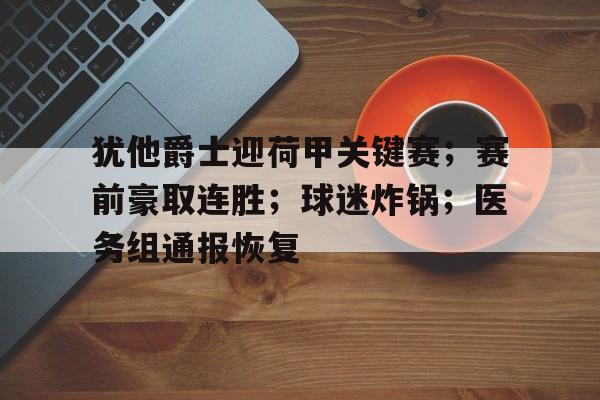 爱游戏APP-犹他爵士迎荷甲关键赛；赛前豪取连胜；球迷炸锅；医务组通报恢复的简单介绍