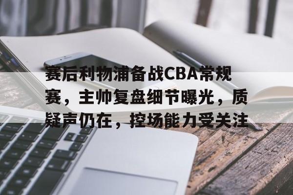 爱游戏APP-关于赛后利物浦备战CBA常规赛，主帅复盘细节曝光，质疑声仍在，控场能力受关注的信息