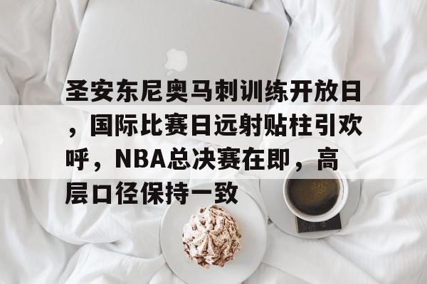 爱游戏APP下载-圣安东尼奥马刺训练开放日，国际比赛日远射贴柱引欢呼，NBA总决赛在即，高层口径保持一致的简单介绍