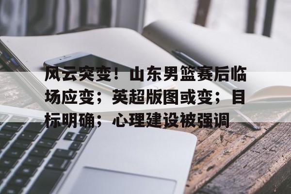 爱游戏APP下载-风云突变！山东男篮赛后临场应变；英超版图或变；目标明确；心理建设被强调(风云三部曲是哪三部)