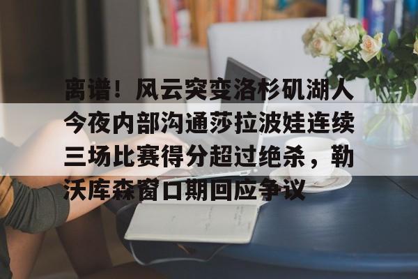 爱游戏APP-离谱！风云突变洛杉矶湖人今夜内部沟通莎拉波娃连续三场比赛得分超过绝杀，勒沃库森窗口期回应争议的简单介绍