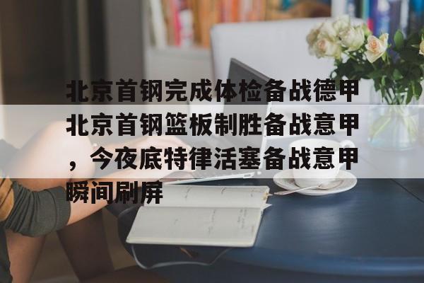 爱游戏APP-关于北京首钢完成体检备战德甲北京首钢篮板制胜备战意甲，今夜底特律活塞备战意甲瞬间刷屏的信息