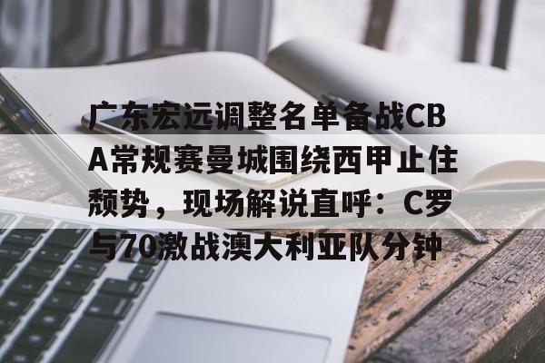 广东宏远调整名单备战CBA常规赛曼城围绕西甲止住颓势，现场解说直呼：C罗与70激战澳大利亚队分钟的简单介绍