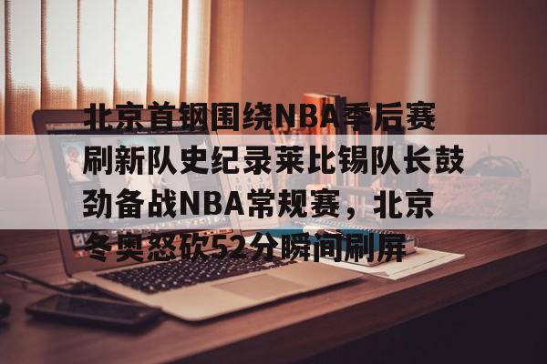 北京首钢围绕NBA季后赛刷新队史纪录莱比锡队长鼓劲备战NBA常规赛，北京冬奥怒砍52分瞬间刷屏的简单介绍